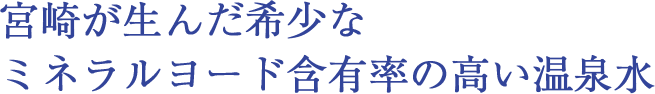 宮崎が生んだ希少なミネラルヨード含有率の高い温泉水