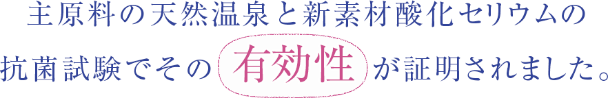 主原料の天然温泉と新素材酸化セリウムの抗菌試験で、その有効性が証明されました。